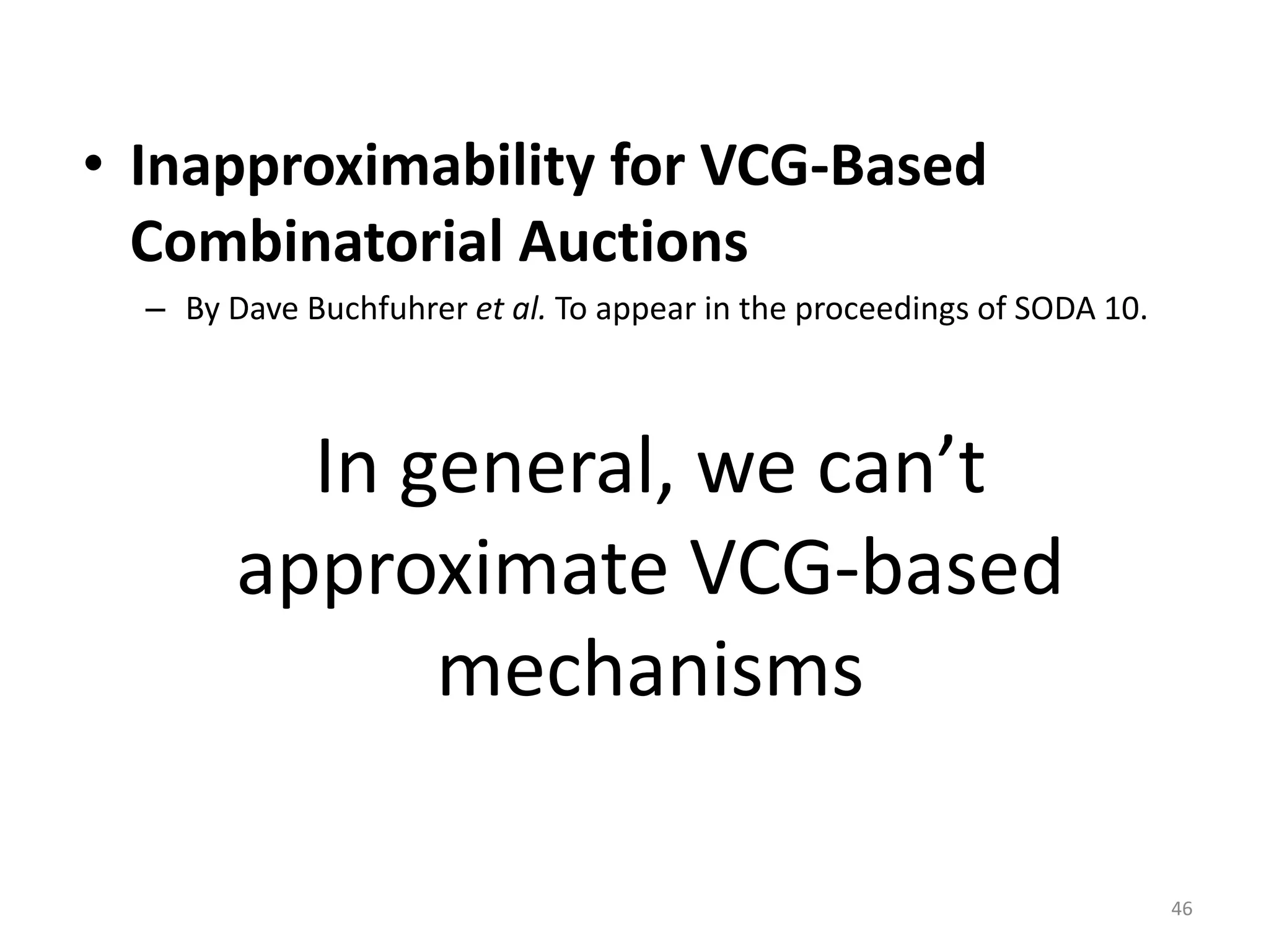 In general, we can’t
approximate VCG-based
mechanisms
• Inapproximability for VCG-Based
Combinatorial Auctions
– By Dave Buchfuhrer et al. To appear in the proceedings of SODA 10.
46
 