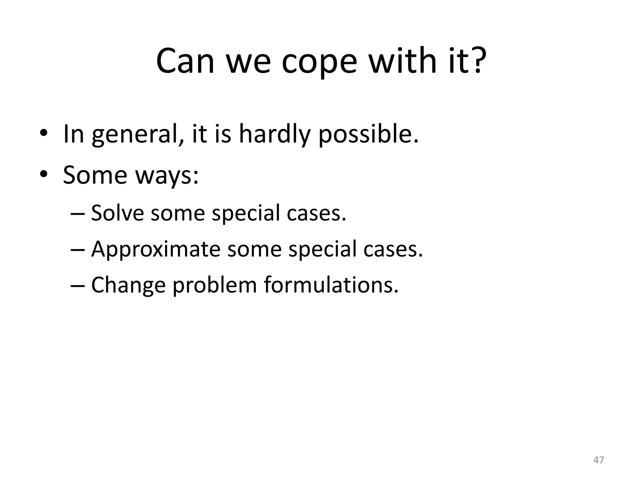 Can we cope with it?
• In general, it is hardly possible.
• Some ways:
– Solve some special cases.
– Approximate some special cases.
– Change problem formulations.
47
 