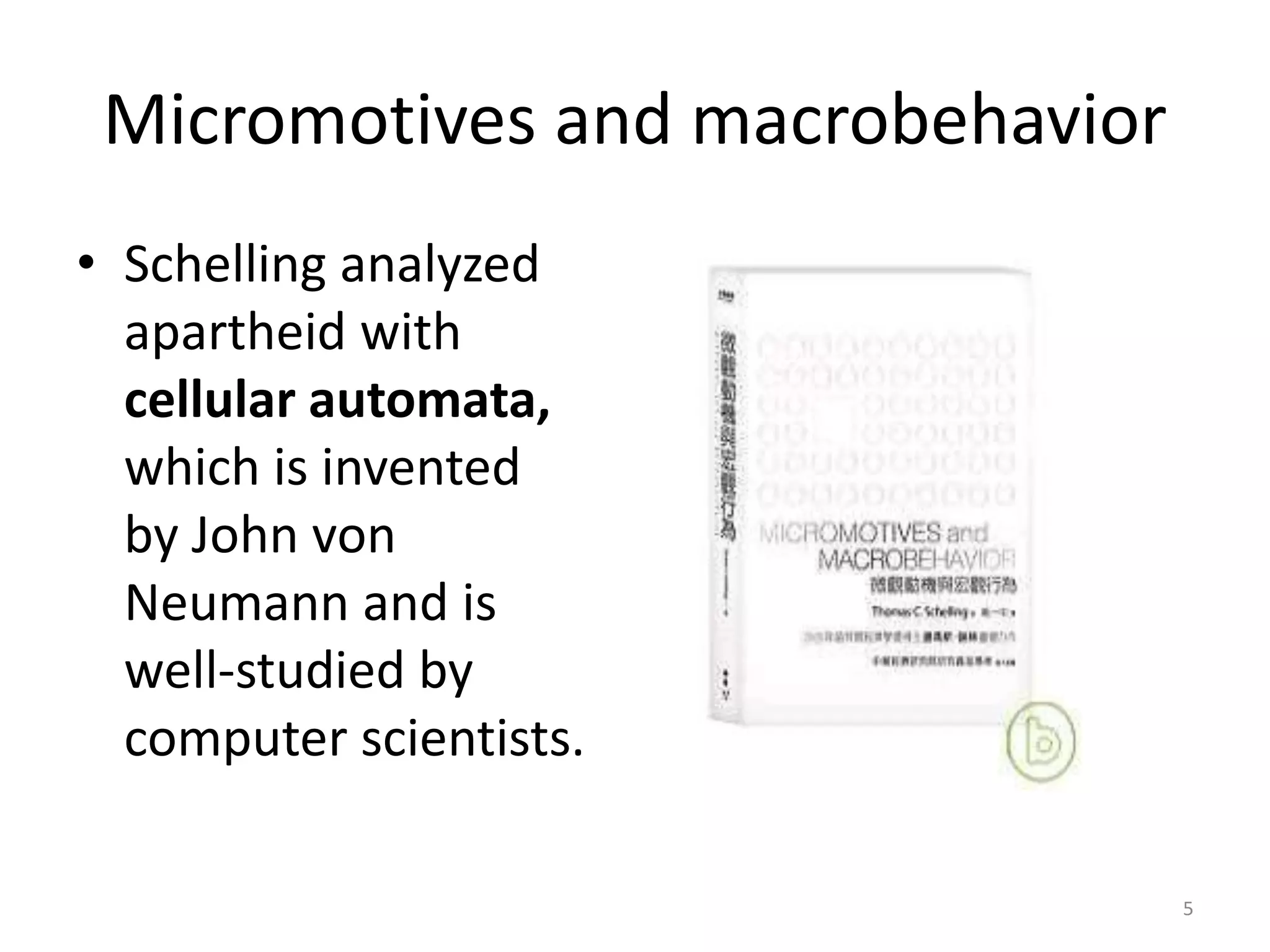 Micromotives and macrobehavior
• Schelling analyzed
apartheid with
cellular automata,
which is invented
by John von
Neumann and is
well-studied by
computer scientists.
5
 