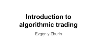 Introduction to
algorithmic trading
Evgeniy Zhurin
 