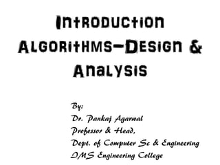 Introduction
Algorithms-Design &
Analysis
By:
Dr. Pankaj Agarwal
Professor & Head,
Dept. of Computer Sc & Engineering
IMS Engineering College
 