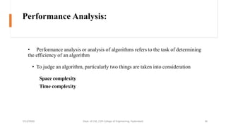 Performance Analysis:
• Performance analysis or analysis of algorithms refers to the task of determining
the efficiency of an algorithm
• To judge an algorithm, particularly two things are taken into consideration
Space complexity
Time complexity
7/12/2020 Dept. of CSE, CVR College of Engineering, Hyderabad 36
 