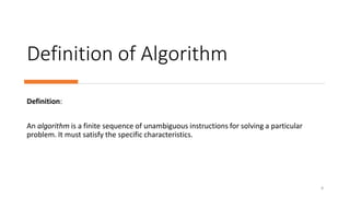 Definition of Algorithm
Definition:
An algorithm is a finite sequence of unambiguous instructions for solving a particular
problem. It must satisfy the specific characteristics.
4
 