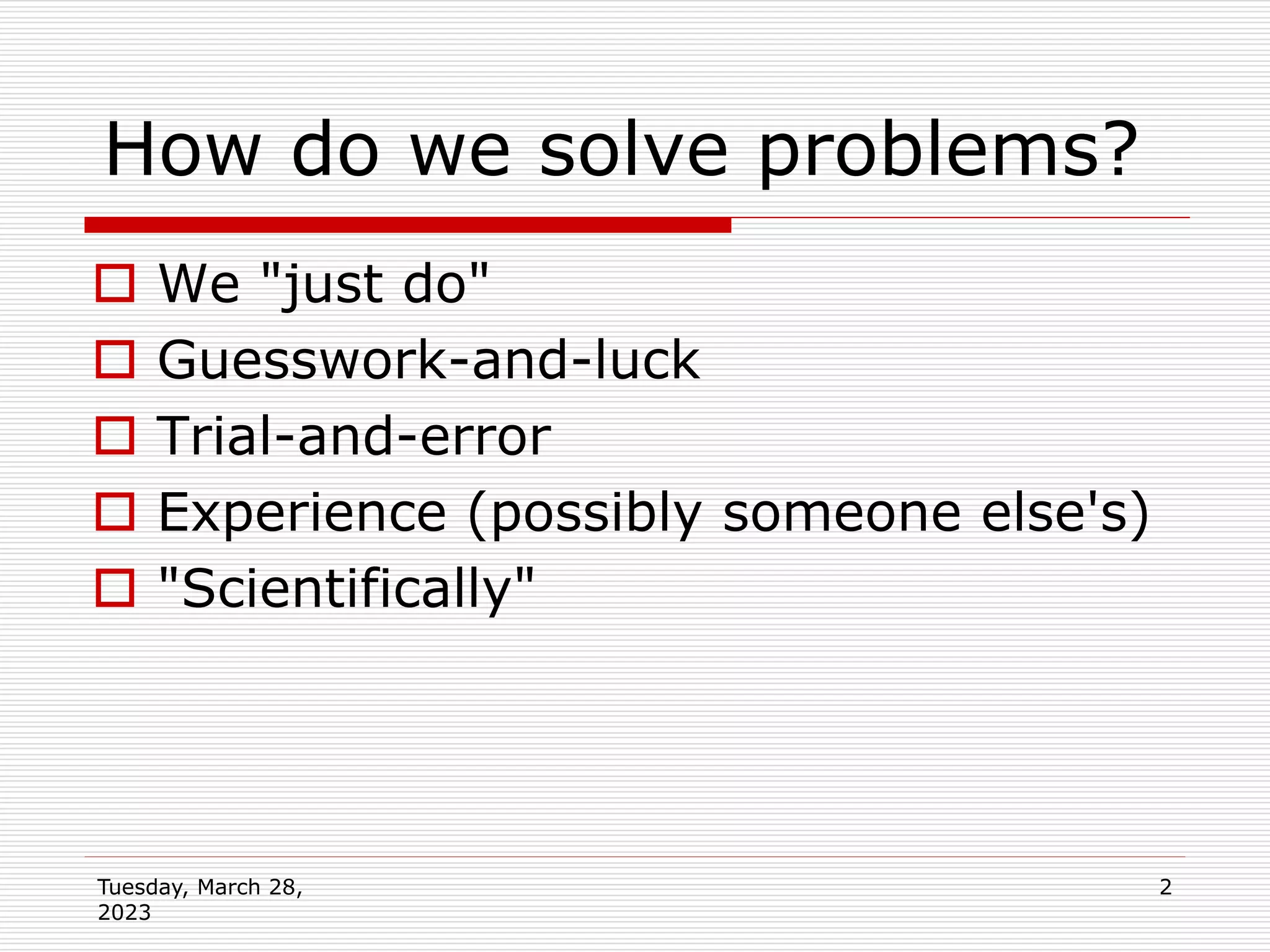 Tuesday, March 28,
2023
2
How do we solve problems?
 We "just do"
 Guesswork-and-luck
 Trial-and-error
 Experience (possibly someone else's)
 "Scientifically"
 