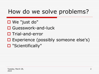 Tuesday, March 28,
2023
2
How do we solve problems?
 We "just do"
 Guesswork-and-luck
 Trial-and-error
 Experience (possibly someone else's)
 "Scientifically"
 