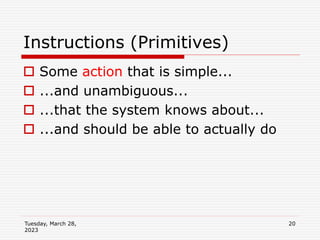 Tuesday, March 28,
2023
20
Instructions (Primitives)
 Some action that is simple...
 ...and unambiguous...
 ...that the system knows about...
 ...and should be able to actually do
 