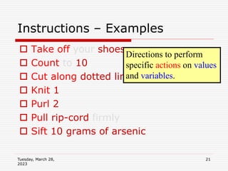 Tuesday, March 28,
2023
21
Instructions – Examples
 Take off your shoes
 Count to 10
 Cut along dotted line
 Knit 1
 Purl 2
 Pull rip-cord firmly
 Sift 10 grams of arsenic
Directions to perform
specific actions on values
and variables.
 