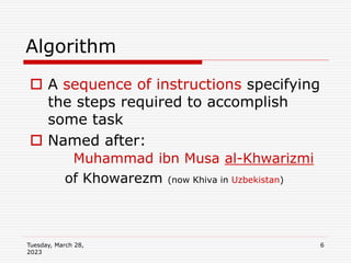 Tuesday, March 28,
2023
6
 A sequence of instructions specifying
the steps required to accomplish
some task
 Named after:
Muhammad ibn Musa al-Khwarizmi
of Khowarezm (now Khiva in Uzbekistan)
Algorithm
 
