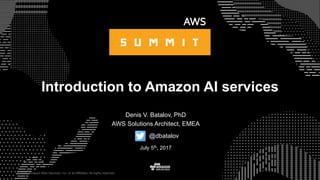 © 2015, Amazon Web Services, Inc. or its Affiliates. All rights reserved.
Denis V. Batalov, PhD
AWS Solutions Architect, EMEA
July 5th, 2017
Introduction to Amazon AI services
@dbatalov
 
