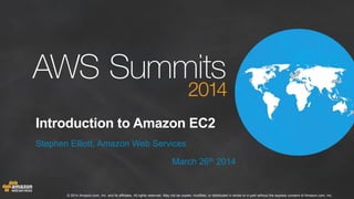 © 2014 Amazon.com, Inc. and its affiliates. All rights reserved. May not be copied, modified, or distributed in whole or in part without the express consent of Amazon.com, Inc.
Introduction to Amazon EC2
Stephen Elliott, Amazon Web Services
March 26th 2014
 