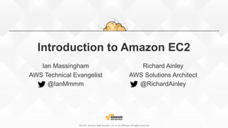 ©2015,  Amazon  Web  Services,  Inc.  or  its  aﬃliates.  All  rights  reserved
Introduction to Amazon EC2
Ian Massingham
AWS Technical Evangelist
@IanMmmm
Richard Ainley
AWS Solutions Architect
@RichardAinley
 