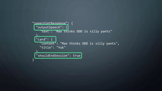 "speechletResponse": {
"outputSpeech": {
"text": "Max thinks DDD is silly pants"
},
"card": {
"content": "Max thinks DDD is silly pants",
"title": "Yuk"
},
"shouldEndSession": true
}
 