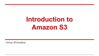 Introduction to
Amazon S3
Ashay Shirwadkar
 