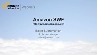 Amazon SWF
                                                      http://aws.amazon.com/swf

                                                            Balan Subramanian
                                                                 Sr. Product Manager
                                                                 balans@amazon.com




© 2012 Amazon.com, Inc. and its affiliates. All rights reserved. May not be copied, modified or distributed in whole or in part without the express consent of Amazon.com, Inc.
 