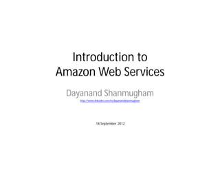Introduction to
Amazon Web Services
 Dayanand Shanmugham
    http://www.linkedin.com/in/dayanandshanmugham




               14 September 2012
 