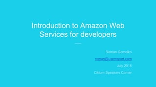 Introduction to Amazon Web
Services for developers
Roman Gomolko
roman@userreport.com
July 2015
Ciklum Speakers Corner
 