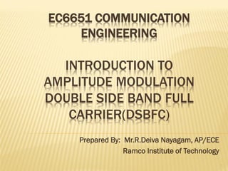 EC6651 COMMUNICATION
ENGINEERING
INTRODUCTION TO
AMPLITUDE MODULATION
DOUBLE SIDE BAND FULL
CARRIER(DSBFC)
1
Prepared By: Mr.R.Deiva Nayagam, AP/ECE
Ramco Institute of Technology
 