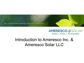 Introduction to Ameresco Inc. &
Ameresco Solar LLC
 
