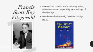 Francis
Scott Key
Fitzgerald
• an American novelist and short story writer,
whose works are the paradigmatic writings of
the JazzAge.
• Best known for his work, The Great Gatsby
(1925).
 