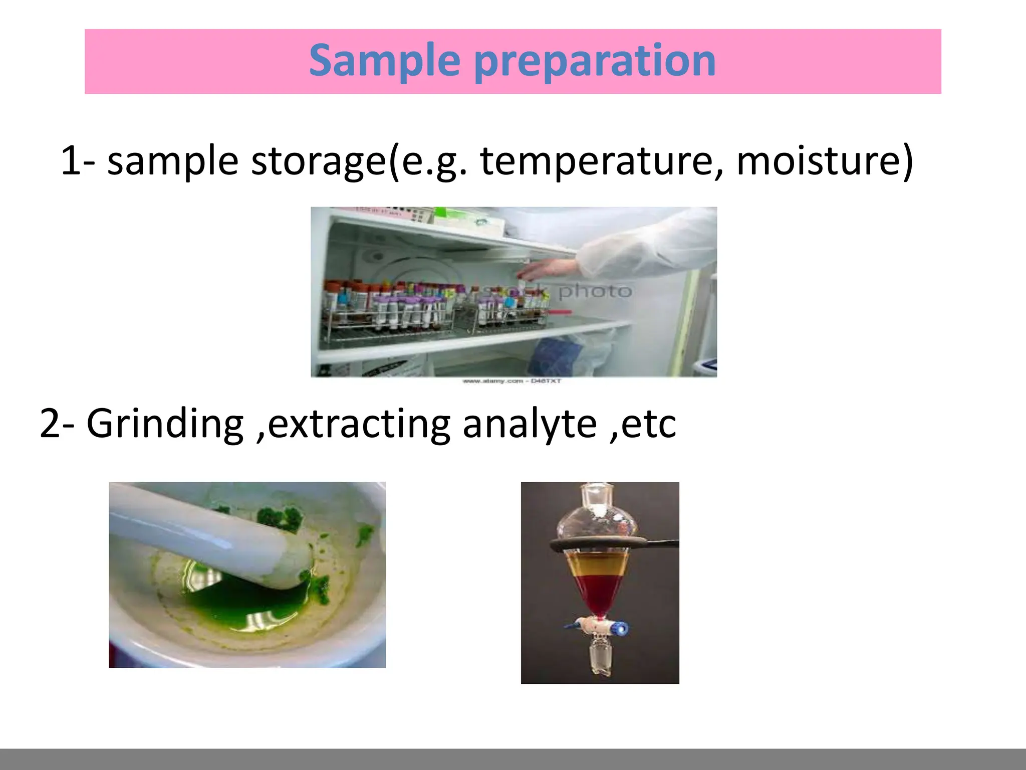 1- sample storage(e.g. temperature, moisture)
2- Grinding ,extracting analyte ,etc
Sample preparation
 