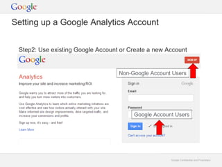 Non-Google Account Users 
Google Confidential and Proprietary 
Setting up a Google Analytics Account 
Step2: Use existing Google Account or Create a new Account 
Google Account Users 
 