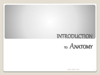 INTRODUCTION 
TO ANATOMY 
SCOP YEAR-2011 1 
 