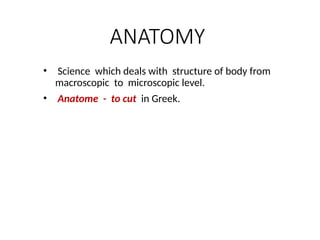 ANATOMY
• Science which deals with structure of body from
macroscopic to microscopic level.
• Anatome - to cut in Greek.
 