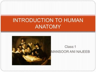 Class:1
MANSOOR ANI NAJEEB
INTRODUCTION TO HUMAN
ANATOMY
 