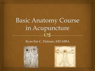 !
Basic Anatomy Course
in Acupuncture
Ryan Em C. Dalman, MD-MBA
 