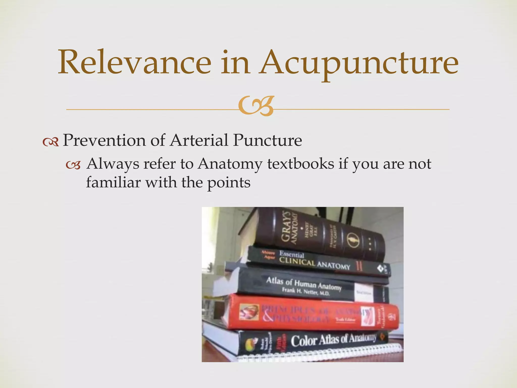 !
" Prevention of Arterial Puncture
! Always refer to Anatomy textbooks if you are not
familiar with the points
Relevance in Acupuncture
 