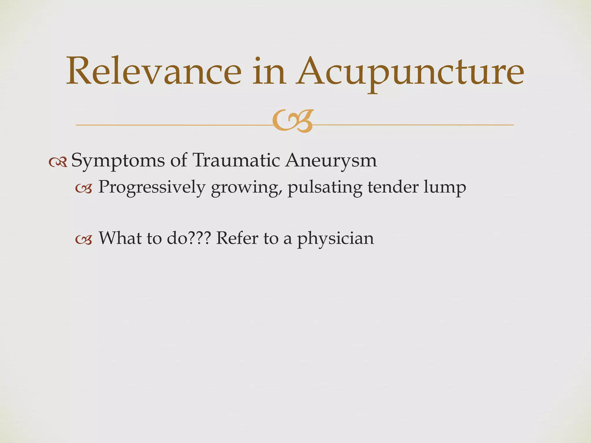 !
" Symptoms of Traumatic Aneurysm
! Progressively growing, pulsating tender lump
! What to do??? Refer to a physician
Relevance in Acupuncture
 