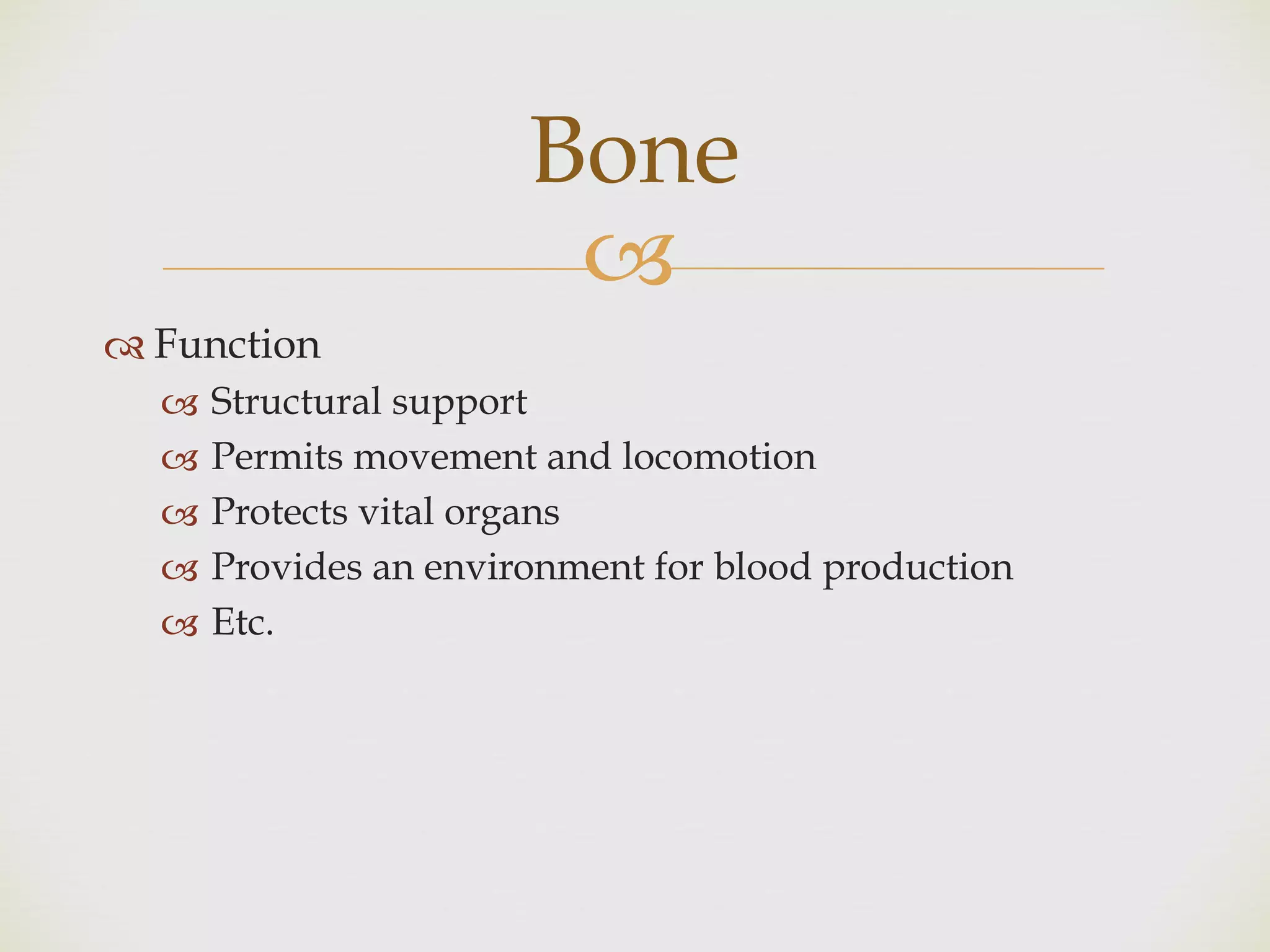 !
" Function
! Structural support
! Permits movement and locomotion
! Protects vital organs
! Provides an environment for blood production
! Etc.
Bone
 