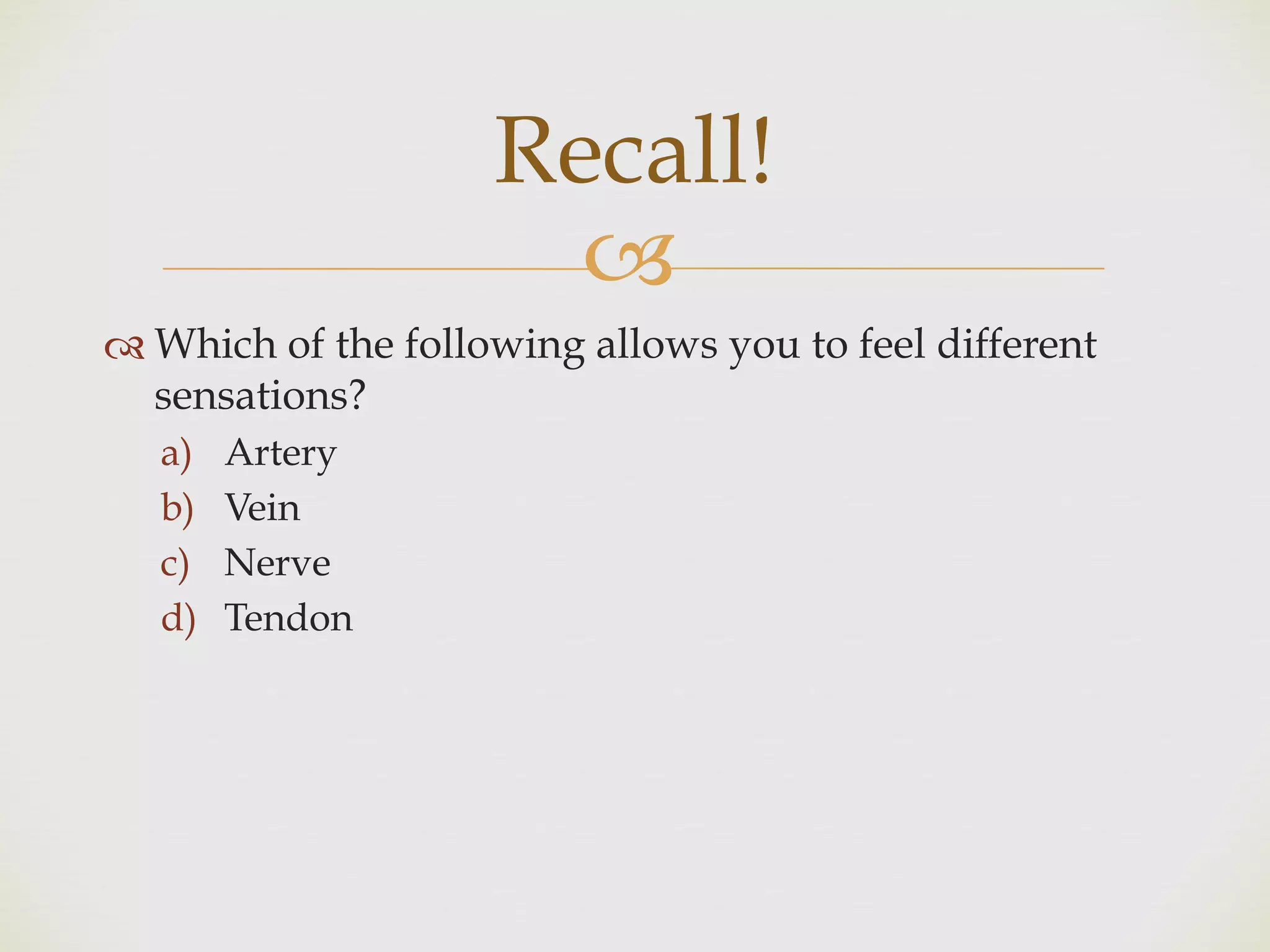 !
" Which of the following allows you to feel different
sensations?
a) Artery
b) Vein
c) Nerve
d) Tendon
Recall!
 