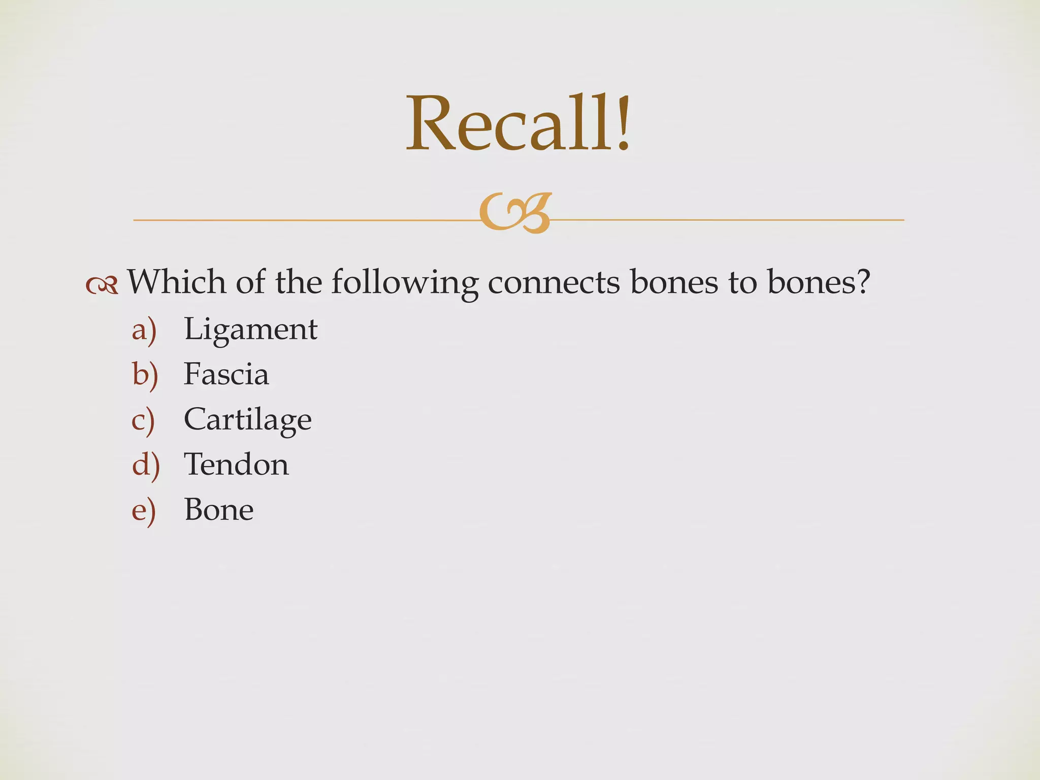 !
" Which of the following connects bones to bones?
a) Ligament
b) Fascia
c) Cartilage
d) Tendon
e) Bone
Recall!
 