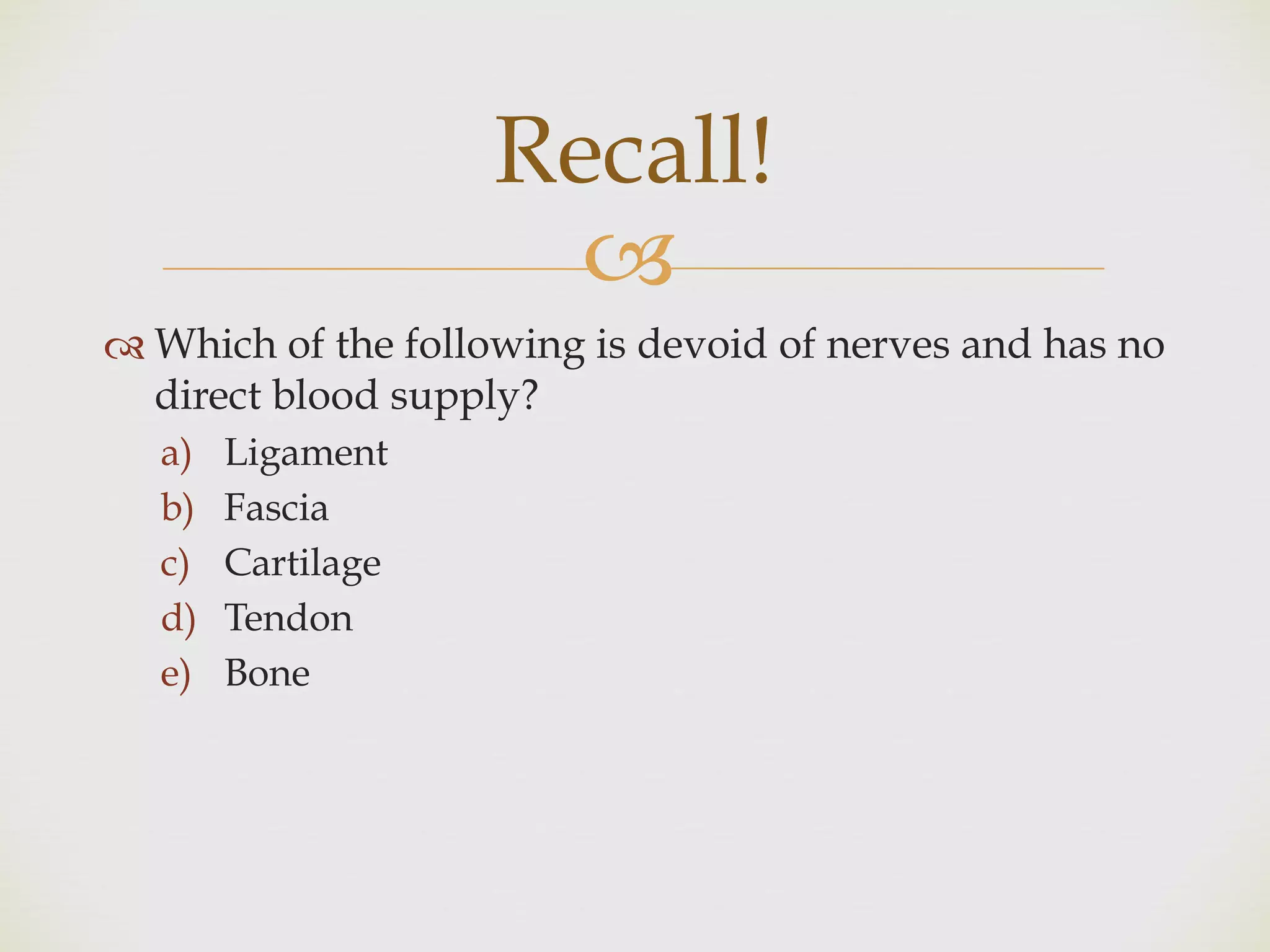 !
" Which of the following is devoid of nerves and has no
direct blood supply?
a) Ligament
b) Fascia
c) Cartilage
d) Tendon
e) Bone
Recall!
 