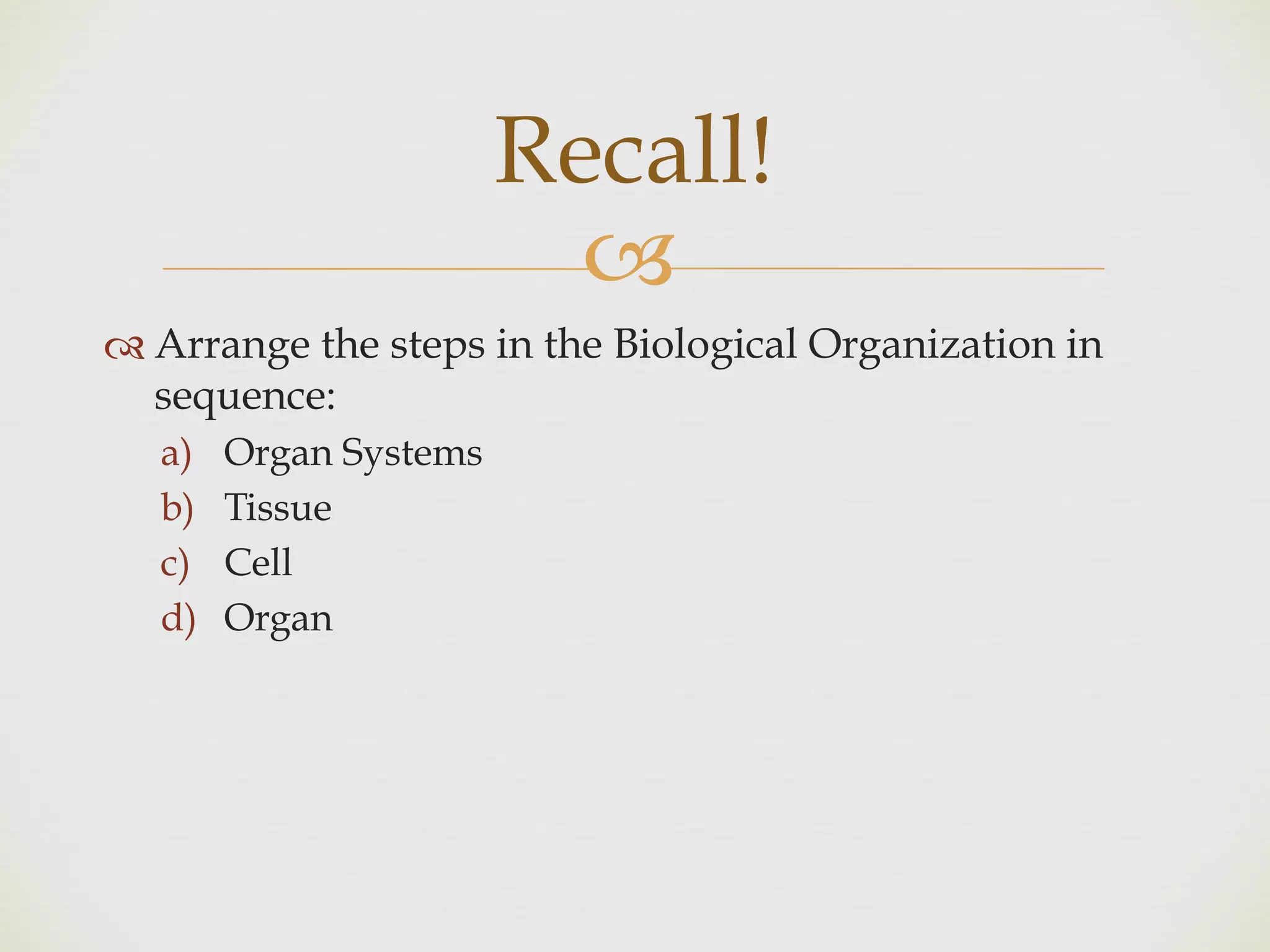 !
" Arrange the steps in the Biological Organization in
sequence:
a) Organ Systems
b) Tissue
c) Cell
d) Organ
Recall!
 