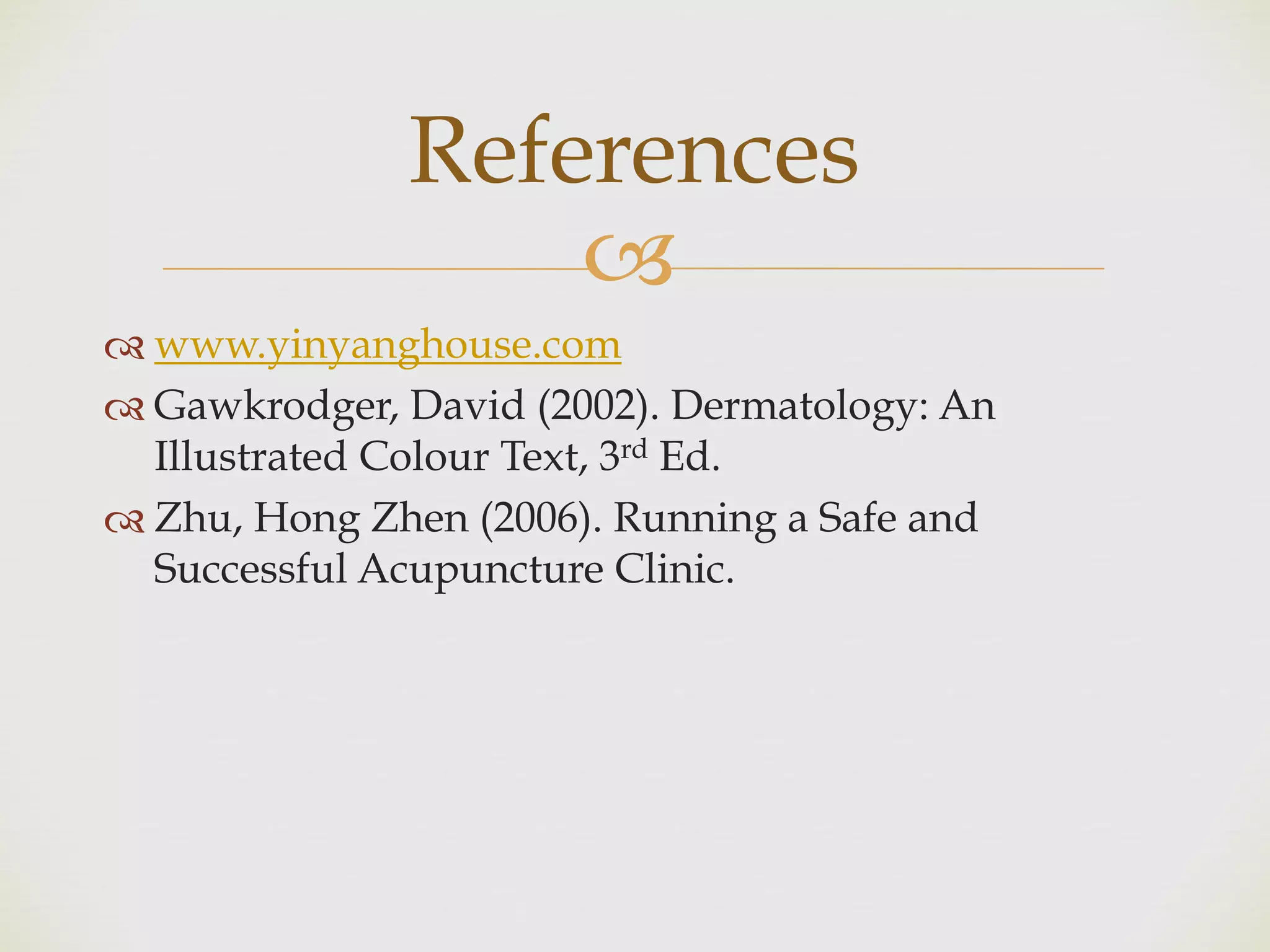 !
" www.yinyanghouse.com
" Gawkrodger, David (2002). Dermatology: An
Illustrated Colour Text, 3rd Ed.
" Zhu, Hong Zhen (2006). Running a Safe and
Successful Acupuncture Clinic.
References
 