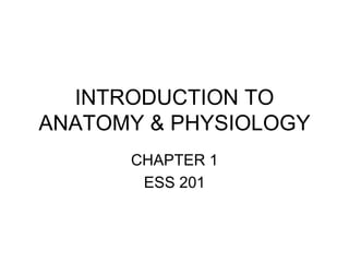 INTRODUCTION TO
ANATOMY & PHYSIOLOGY
CHAPTER 1
ESS 201
 