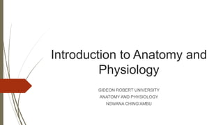 Introduction to Anatomy and
Physiology
GIDEON ROBERT UNIVERSITY
ANATOMY AND PHYSIOLOGY
NSWANA CHING’AMBU
 
