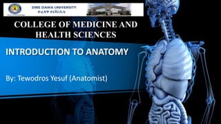 INTRODUCTION TO ANATOMY
By: Tewodros Yesuf (Anatomist)
COLLEGE OF MEDICINE AND
HEALTH SCIENCES
 