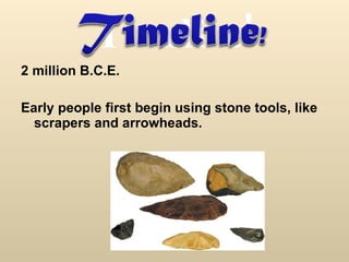 Timeline! 2 million B.C.E.  Early people first begin using stone tools, like scrapers and arrowheads.  