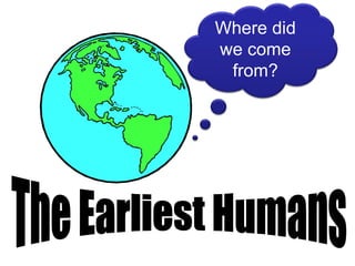 The Earliest Humans Where did we come from? 