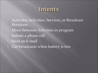  Activates Activities, Services, or Broadcast
Receivers
 Move between Activities in program
 Initiate a phone call
 Send an E-mail
 Get broadcasts when battery is low
 