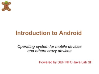 Introduction to Android  Operating system for mobile devices and others crazy devices Powered by SUPINFO Java Lab SF 