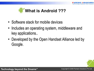What is Android ???

     • Software stack for mobile devices
     • Includes an operating system, middleware and
       k...