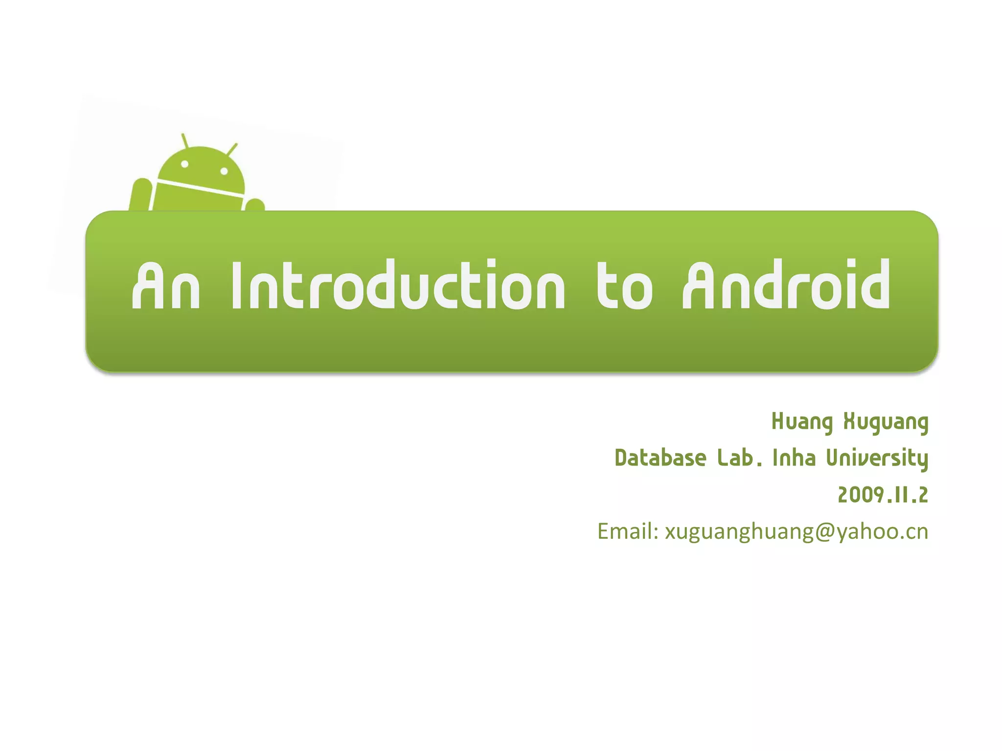 An Introduction to Android
                              Huang Xuguang
                Database Lab. Inha University
                                    2009.11.2
               Email: xuguanghuang@yahoo.cn
 