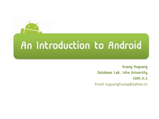 An Introduction to Android
                              Huang Xuguang
                Database Lab. Inha University
                                    2009.11.2
               Email: xuguanghuang@yahoo.cn
 