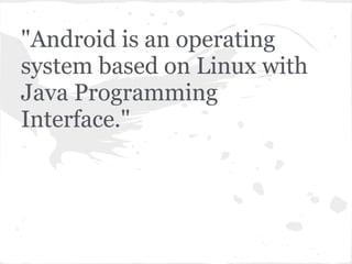 "Android is an operating
system based on Linux with
Java Programming
Interface."
 