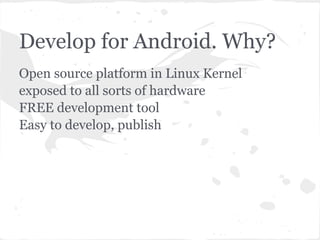 Develop for Android. Why?
Open source platform in Linux Kernel
exposed to all sorts of hardware
FREE development tool
Easy to develop, publish
 