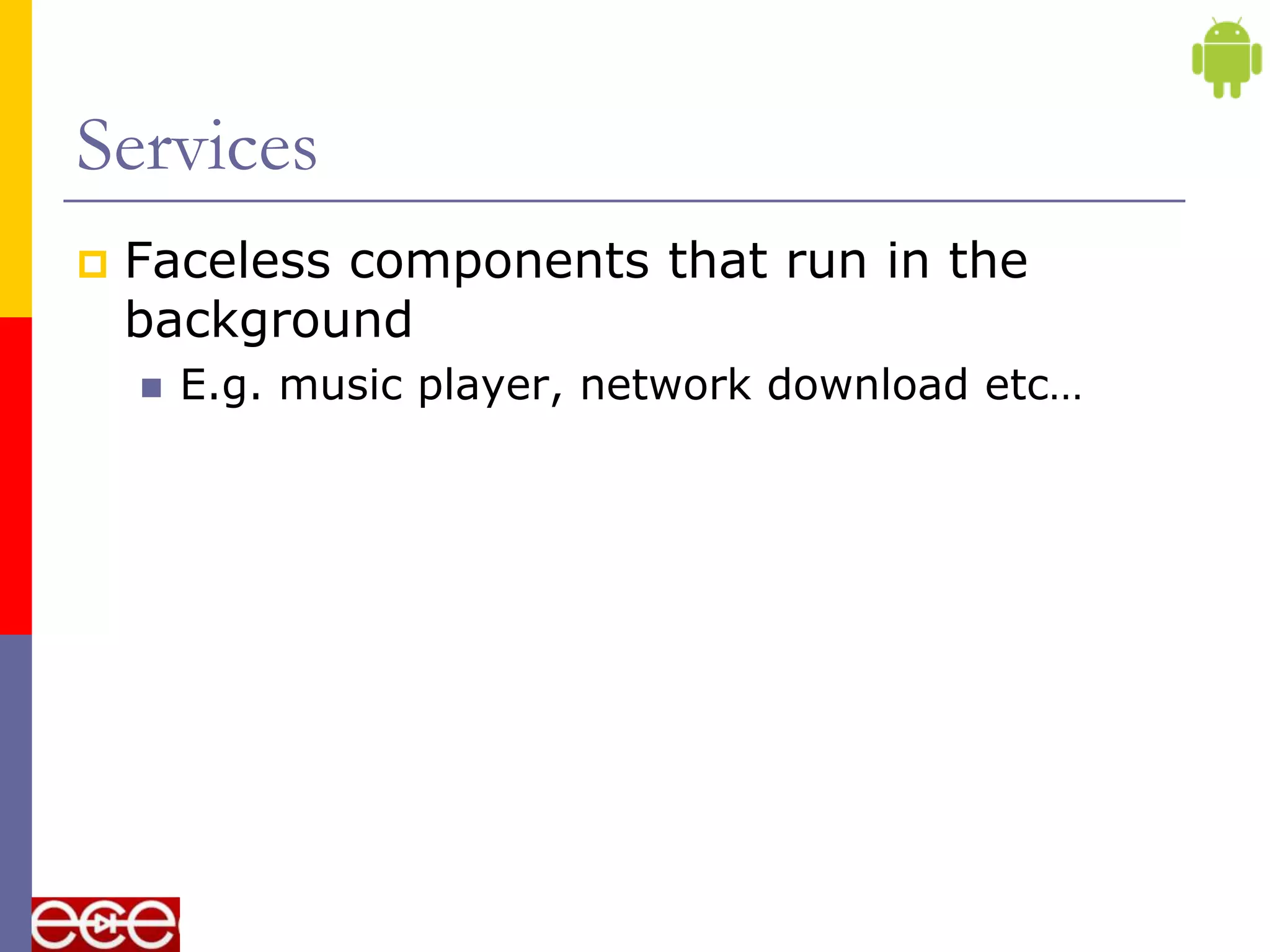 Services
   Faceless components that run in the
    background
       E.g. music player, network download etc…
 